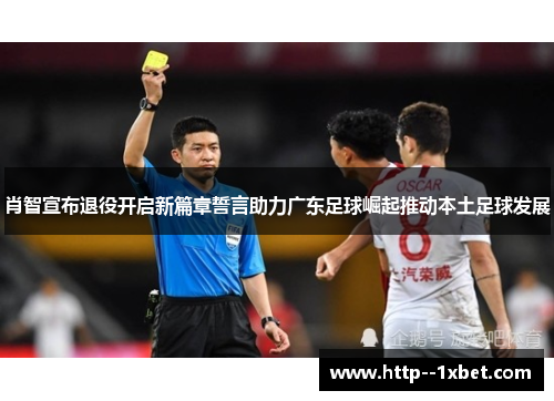 肖智宣布退役开启新篇章誓言助力广东足球崛起推动本土足球发展