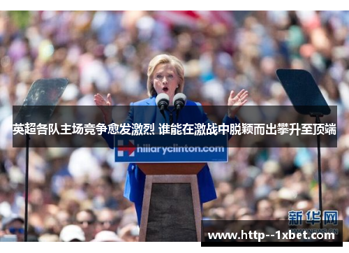 英超各队主场竞争愈发激烈 谁能在激战中脱颖而出攀升至顶端