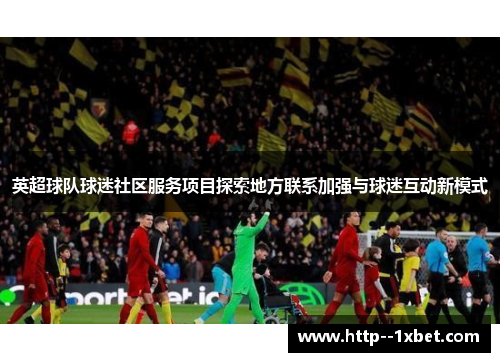 英超球队球迷社区服务项目探索地方联系加强与球迷互动新模式