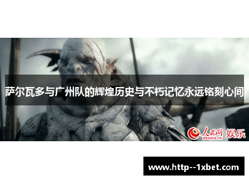 萨尔瓦多与广州队的辉煌历史与不朽记忆永远铭刻心间