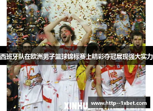 西班牙队在欧洲男子篮球锦标赛上精彩夺冠展现强大实力
