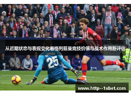 从近期状态与表现变化看格列兹曼竞技价值与战术作用新评估