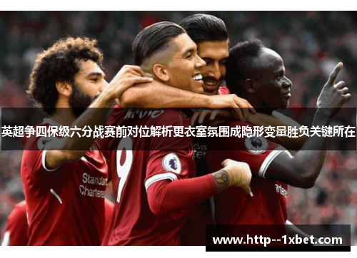 英超争四保级六分战赛前对位解析更衣室氛围成隐形变量胜负关键所在 英超争四保级六分战赛前对位解析更衣室氛围成隐形变量胜负关键所在
