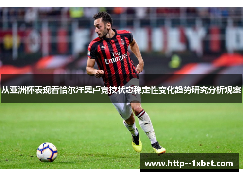 从亚洲杯表现看恰尔汗奥卢竞技状态稳定性变化趋势研究分析观察 从亚洲杯表现看恰尔汗奥卢竞技状态稳定性变化趋势研究分析观察