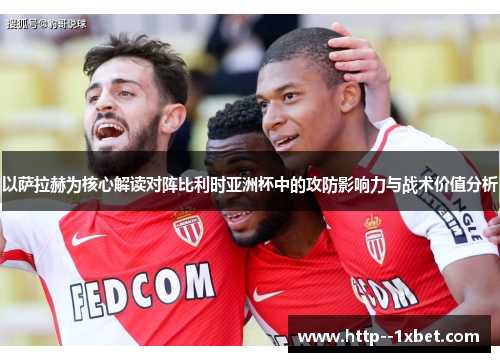 以萨拉赫为核心解读对阵比利时亚洲杯中的攻防影响力与战术价值分析 以萨拉赫为核心解读对阵比利时亚洲杯中的攻防影响力与战术价值分析