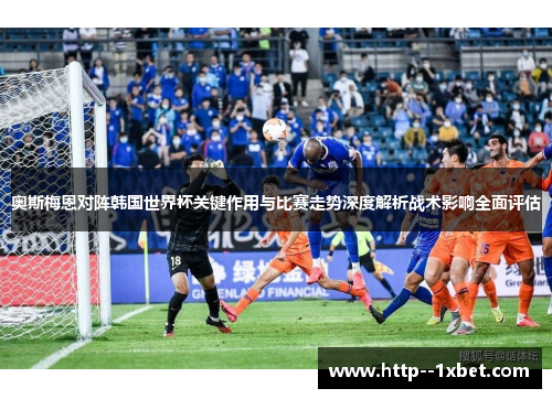 奥斯梅恩对阵韩国世界杯关键作用与比赛走势深度解析战术影响全面评估