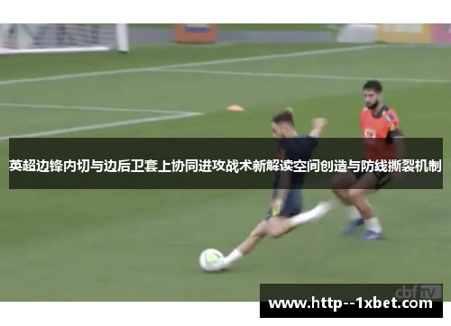 英超边锋内切与边后卫套上协同进攻战术新解读空间创造与防线撕裂机制 英超边锋内切与边后卫套上协同进攻战术新解读空间创造与防线撕裂机制