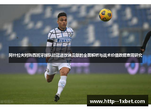 阿什拉夫对阵西班牙球队欧冠进攻端贡献的全面解析与战术价值数据表现研究 阿什拉夫对阵西班牙球队欧冠进攻端贡献的全面解析与战术价值数据表现研究