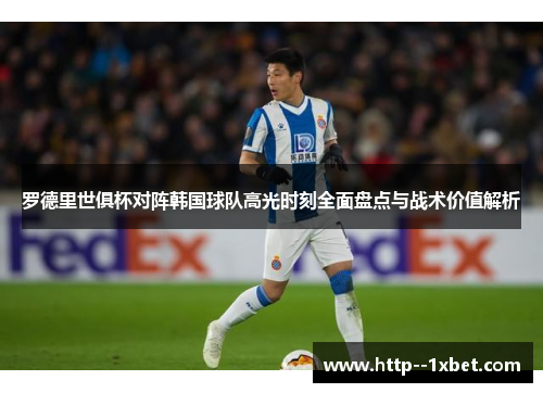 罗德里世俱杯对阵韩国球队高光时刻全面盘点与战术价值解析