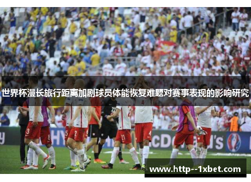 世界杯漫长旅行距离加剧球员体能恢复难题对赛事表现的影响研究