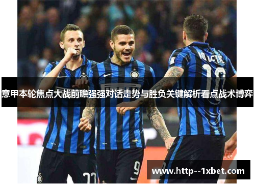意甲本轮焦点大战前瞻强强对话走势与胜负关键解析看点战术博弈 意甲本轮焦点大战前瞻强强对话走势与胜负关键解析看点战术博弈