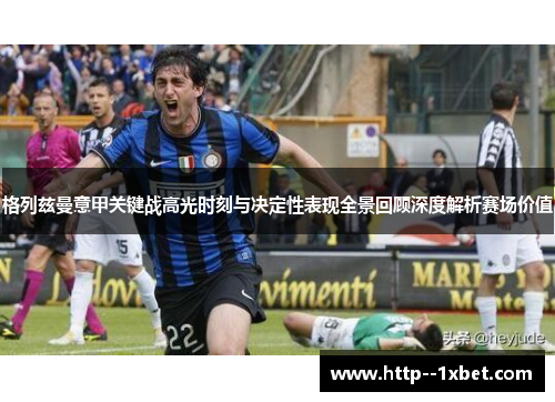 格列兹曼意甲关键战高光时刻与决定性表现全景回顾深度解析赛场价值