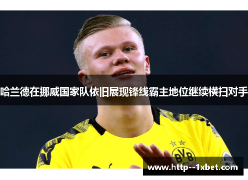 哈兰德在挪威国家队依旧展现锋线霸主地位继续横扫对手