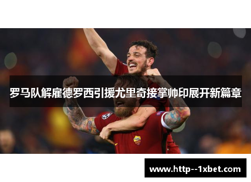 罗马队解雇德罗西引援尤里奇接掌帅印展开新篇章 罗马队解雇德罗西引援尤里奇接掌帅印展开新篇章