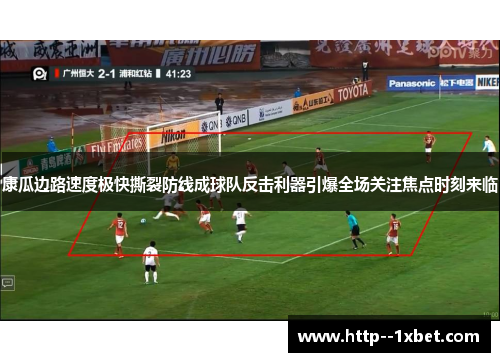 康瓜边路速度极快撕裂防线成球队反击利器引爆全场关注焦点时刻来临 康瓜边路速度极快撕裂防线成球队反击利器引爆全场关注焦点时刻来临