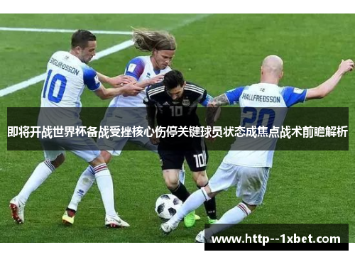 即将开战世界杯备战受挫核心伤停关键球员状态成焦点战术前瞻解析