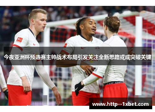 今夜亚洲杯预选赛主帅战术布局引发关注全新思路或成突破关键