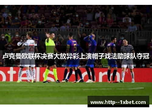 卢克曼欧联杯决赛大放异彩上演帽子戏法助球队夺冠 卢克曼欧联杯决赛大放异彩上演帽子戏法助球队夺冠