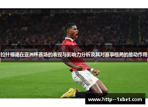 拉什福德在亚洲杯赛场的表现与影响力分析及其对赛事格局的推动作用