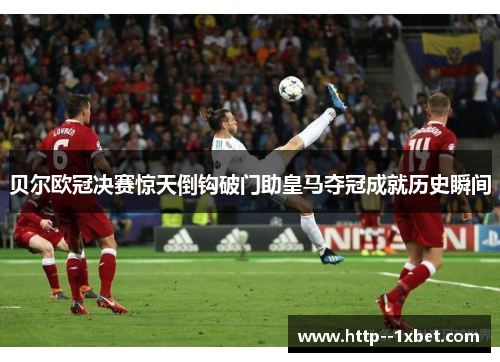 贝尔欧冠决赛惊天倒钩破门助皇马夺冠成就历史瞬间 贝尔欧冠决赛惊天倒钩破门助皇马夺冠成就历史瞬间
